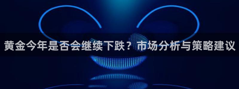 壹号注册入口app下载：黄金今年是否会继续下跌？市场分析与策略建议