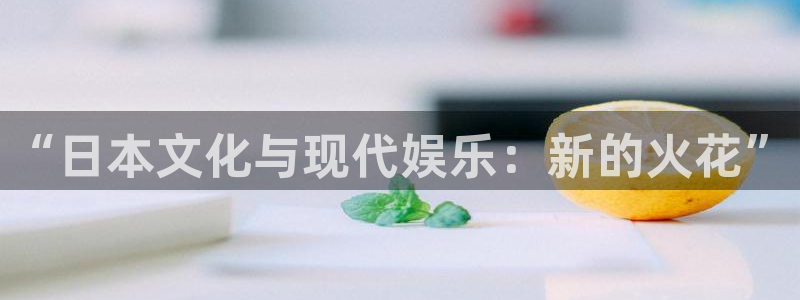 bbin视讯app网页入口：“日本文化与现代娱乐：新的火花”
