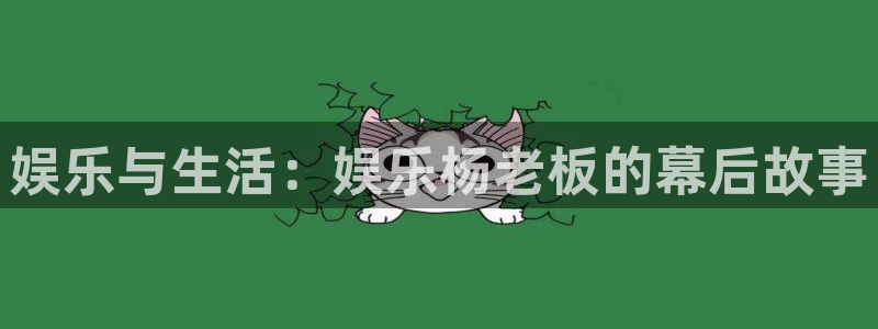 壹号大舞台官网：娱乐与生活：娱乐杨老板的幕后故事