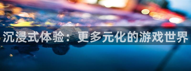 bbin视讯注册平台：沉浸式体验：更多元化的游戏世界