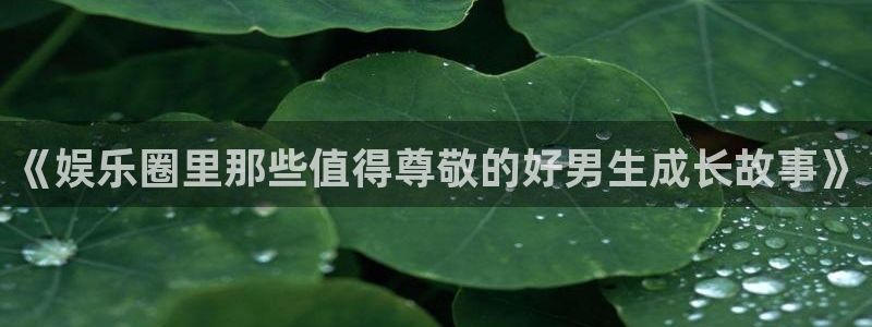 壹号app官方登录入口下载：《娱乐圈里那些值得尊敬的好男生成长故事》