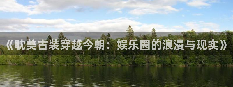 bbin视讯是大平台吗：《耽美古装穿越今朝：娱乐圈的浪漫与现实》