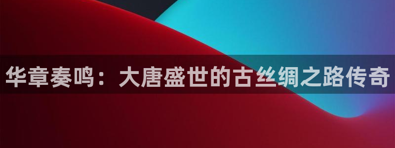 bbin视讯app官网下载：华章奏鸣：大唐盛世的古丝绸之路传奇