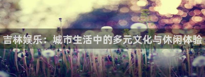 bbin视讯强制退款流程详解：吉林娱乐：城市生活中的多元文化与休闲体验