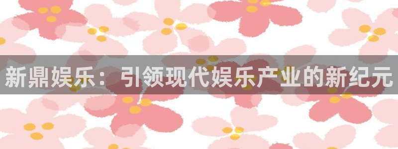 bbin视讯：新鼎娱乐：引领现代娱乐产业的新纪元