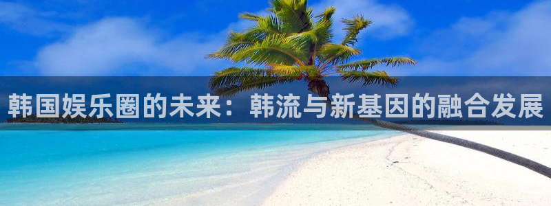 bbin视讯官网版下载：韩国娱乐圈的未来：韩流与新基因的融合发展